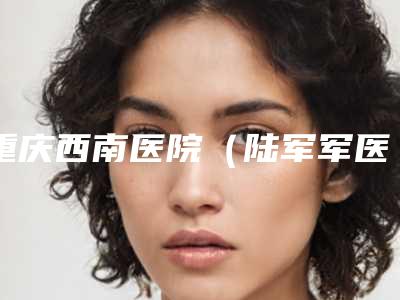重庆西南医院(陆军军医大学第1附属医院)整形科上颌智齿拔出价位在多少