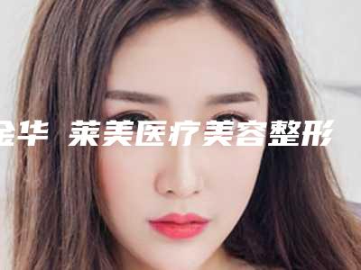 金华玥莱美医疗美容整形医院与金华菲珂医疗美容诊所技术大比拼