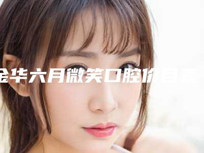 金华六月微笑口腔价目表_医生_擅长一览