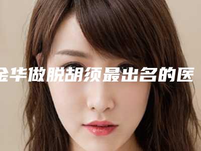 金华做脱胡须最出名的医院是哪个?