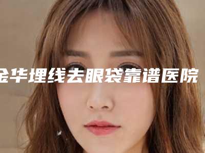 金华埋线去眼袋靠谱医院名单曝光,金华亚美综合门诊部集美很认可