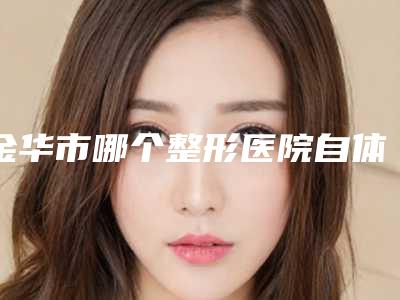金华市哪个整形医院自体脂肪注射隆胸术最好(东阳芙洛拉医疗美容门诊部凭好口碑稳稳上前三强)