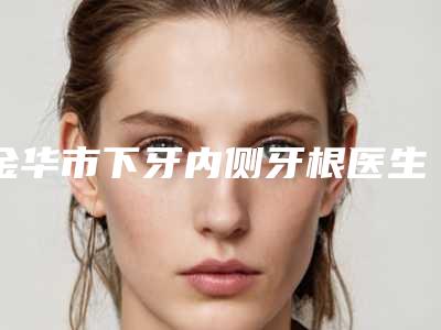 金华市下牙内侧牙根医生在榜清单名单都在这里-金华市傅强口腔医生
