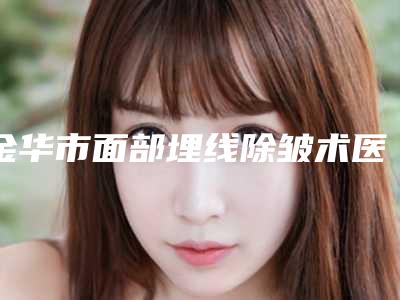 金华市面部埋线除皱术医生上榜清单前10名高分盘点-金华市徐翔整形医生