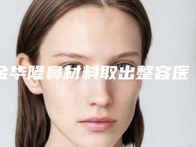 金华隆鼻材料取出整容医院排名榜前三家实力超强,金华义乌芙洛拉整形医疗美容医院你一定要知道
