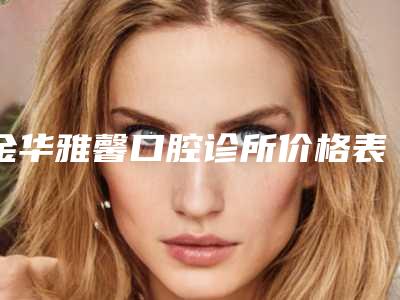 金华雅馨口腔诊所价格表全新一期发布-附牙齿咬合不齐地包天案例