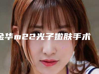 金华m22光子嫩肤手术后二期修复多少钱