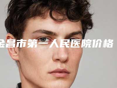 金昌市第一人民医院价格收费表新版更新公布-耳朵比较贴后案例