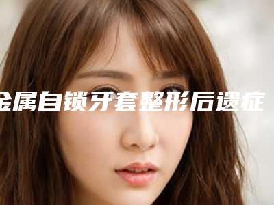 金属自锁牙套整形后遗症有哪些呢