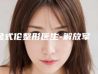 金式伦整形医生-解放军113医院美容科金式伦医师实力看得见