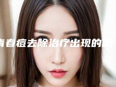 青春痘去除治疗出现的副作用该如何解决呢(青春痘去除治疗出现的副作用该如何解决呢图片)