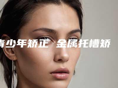 青少年矫正 金属托槽矫正手术的安全性如何保证