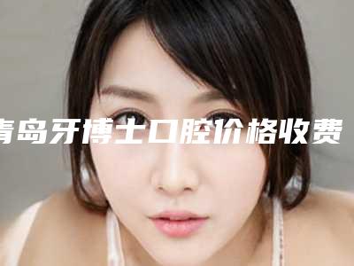 青岛牙博士口腔价格收费表怎么样全新一览-附牙齿复合树脂案例