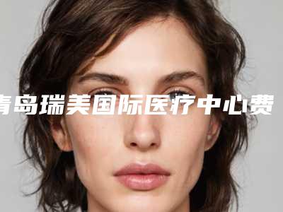 青岛瑞美国际医疗中心费用表明细完整-玻尿酸注射隆下巴案例