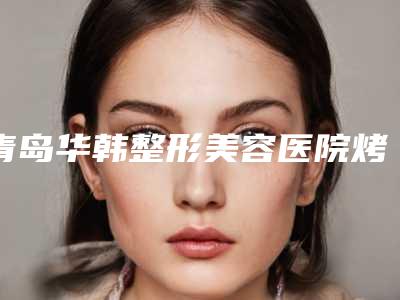 青岛华韩整形美容医院烤塑牙冠的适用人群和后护理
