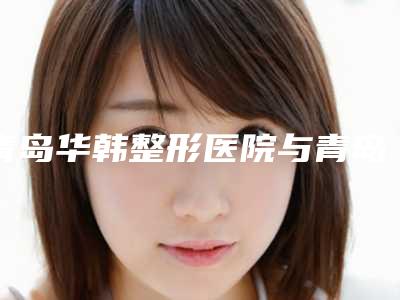青岛华韩整形医院与青岛爱玛诗医疗整形美容门诊部实力在线PK