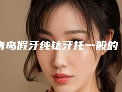 青岛假牙纯钛牙托一般的费用是多少钱
