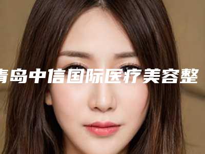 青岛中信国际医疗美容整形医院,青岛亚美妍整形美容诊所专家实力大PK