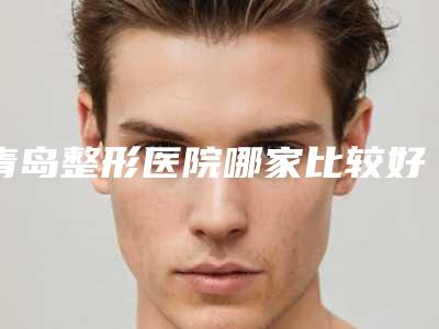 青岛整形医院哪家比较好:想在青岛做整形,这些医院都是好选择!