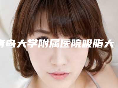 青岛大学附属医院吸脂大v线面部提升怎么样,找谁-附整形价格收费表