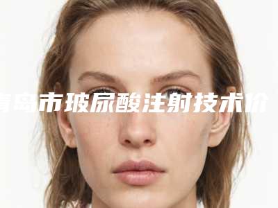 青岛市玻尿酸注射技术价格价位表超全速看(玻尿酸注射技术均价为:2940元)