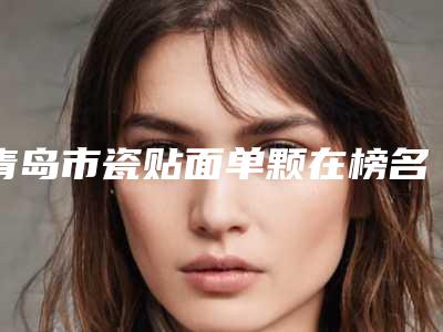 青岛市瓷贴面单颗在榜名单前十专个盘点-青岛市瓷贴面单颗口腔医生