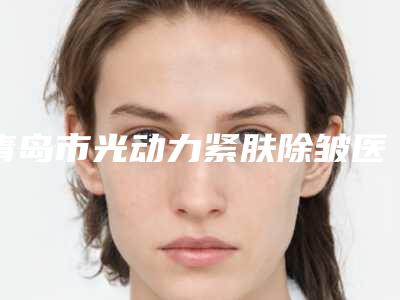 青岛市光动力紧肤除皱医院在榜名单top10了解（波罗蜜医美-眼鼻修复基地你中意吗）