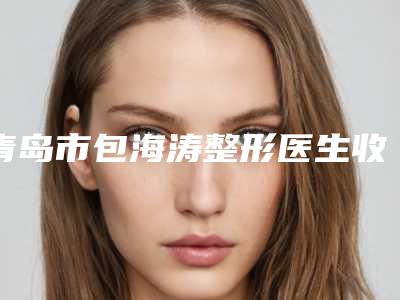 青岛市包海涛整形医生收费明细，近期更新上线