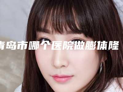 青岛市哪个医院做膨体隆鼻好(青岛大学附属医院泪沟整形科实力确实靠谱)