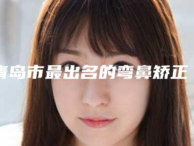 青岛市最出名的弯鼻矫正手术医生(刘杰口腔修复科主任专家号医生生真不错)