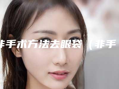 非手术方法去眼袋(非手术方法去眼袋多少钱)