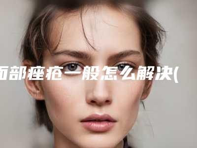 面部痤疮一般怎么解决(面部痤疮怎么处理)