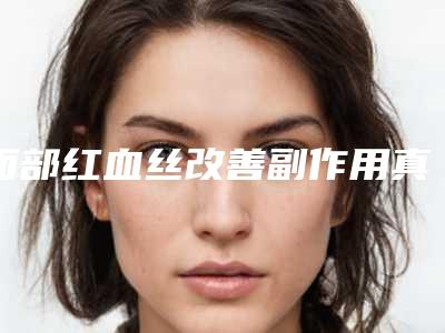 面部红血丝改善副作用真的有吗