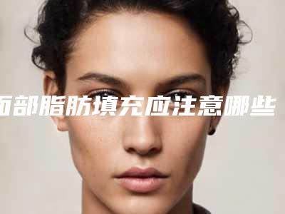 面部脂肪填充应注意哪些要点