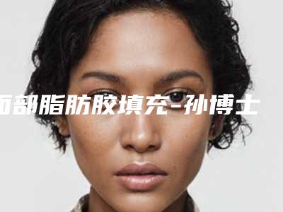 面部脂肪胶填充-孙博士领衔 项目分类:自体脂肪填充 自体脂肪全脸填充