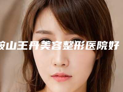 鞍山王丹美容整形医院好吗-推荐金光龙医生,刘丽君医生,宋安吉院长医生