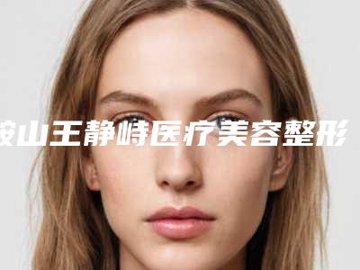 鞍山王静峙医疗美容整形医院,鞍山铁东区崔芳整形外科门诊部宝藏机构实力对比