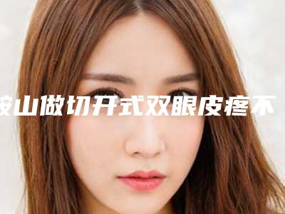 鞍山做切开式双眼皮疼不疼(马鞍山割双眼皮哪里好)