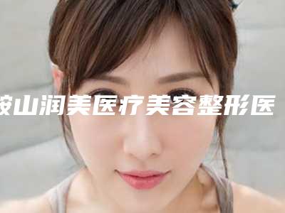 鞍山润美医疗美容整形医院与鞍山王丹医疗美容诊所实力大PK