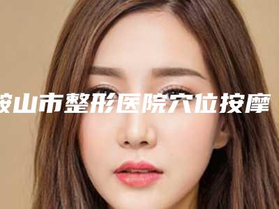 鞍山市整形医院穴位按摩去眼袋哪个医院好(鞍山海城韩晓明整形美容锁定前三甲)