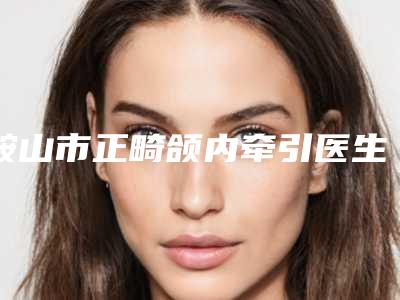 鞍山市正畸颌内牵引医生排名榜前10新版出炉啦-鞍山市正畸颌内牵引口腔医生