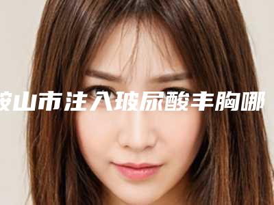 鞍山市注入玻尿酸丰胸哪个医院好-辽宁省海城市田医学美容专业实力优异