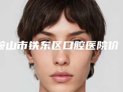 鞍山市铁东区口腔医院价格(价目)全新纯干货一览-附牙齿缝隙补牙案例