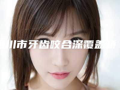 银川市牙齿咬合深覆盖矫正多少钱-银川市牙齿咬合深覆盖矫正医院排行榜综合实力top10强大咖合集