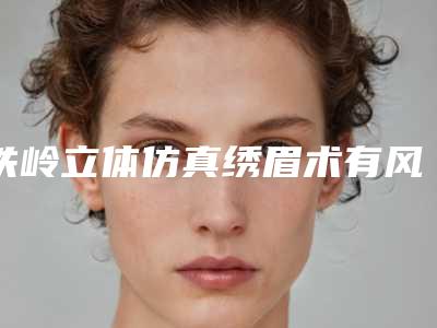 铁岭立体仿真绣眉术有风险吗