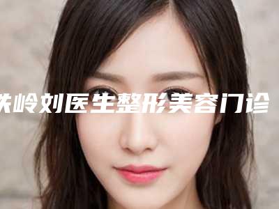 铁岭刘医生整形美容门诊部给力不-推荐赵丹医生,于彦贺医生,杨丽影医生