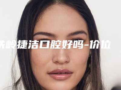 铁岭捷洁口腔好吗-价位表经典项目新鲜全部一览