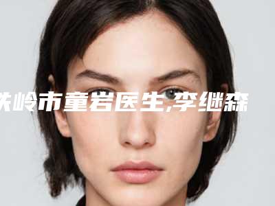 铁岭市童岩医生,李继森医生top口碑在线