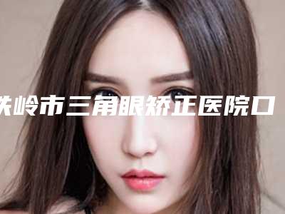 铁岭市三角眼矫正医院口碑榜前十名情况分享-铁岭瑞格医疗美容门诊2025价格优惠情况