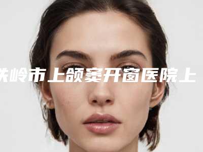 铁岭市上颌窦开窗医院上榜名单谁人气高(铁岭银州区牙病防治院张玉春口腔诊所效果一绝)
